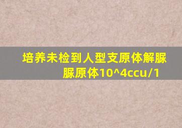 培养未检到人型支原体解脲脲原体10^4ccu/1